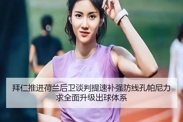 拜仁推进荷兰后卫谈判提速补强防线孔帕尼力求全面升级出球体系