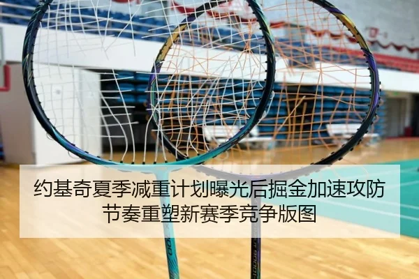 约基奇夏季减重计划曝光后掘金加速攻防节奏重塑新赛季竞争版图